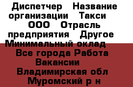 Диспетчер › Название организации ­ Такси-24, ООО › Отрасль предприятия ­ Другое › Минимальный оклад ­ 1 - Все города Работа » Вакансии   . Владимирская обл.,Муромский р-н